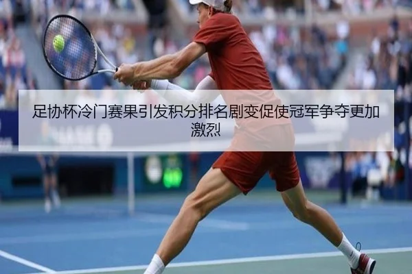 足协杯冷门赛果引发积分排名剧变促使冠军争夺更加激烈