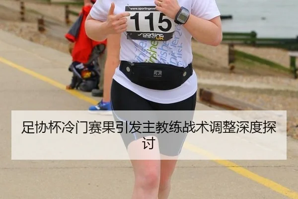 足协杯冷门赛果引发主教练战术调整深度探讨